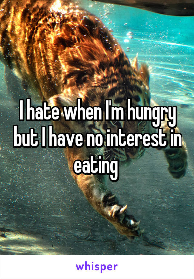 I hate when I'm hungry but I have no interest in eating 