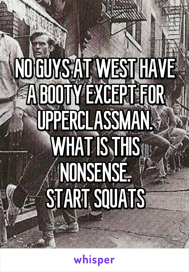 NO GUYS AT WEST HAVE A BOOTY EXCEPT FOR UPPERCLASSMAN.
WHAT IS THIS NONSENSE.
START SQUATS