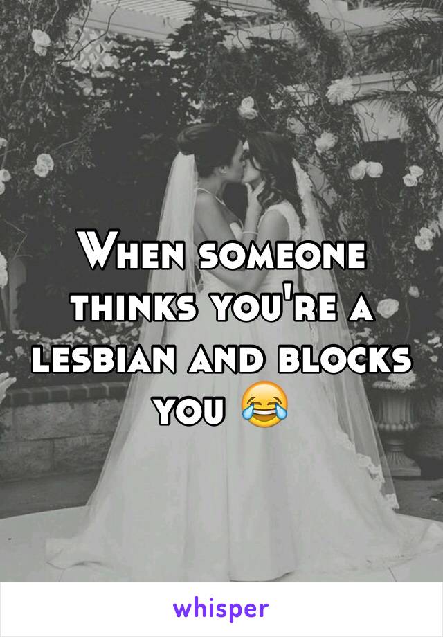 When someone thinks you're a lesbian and blocks you 😂