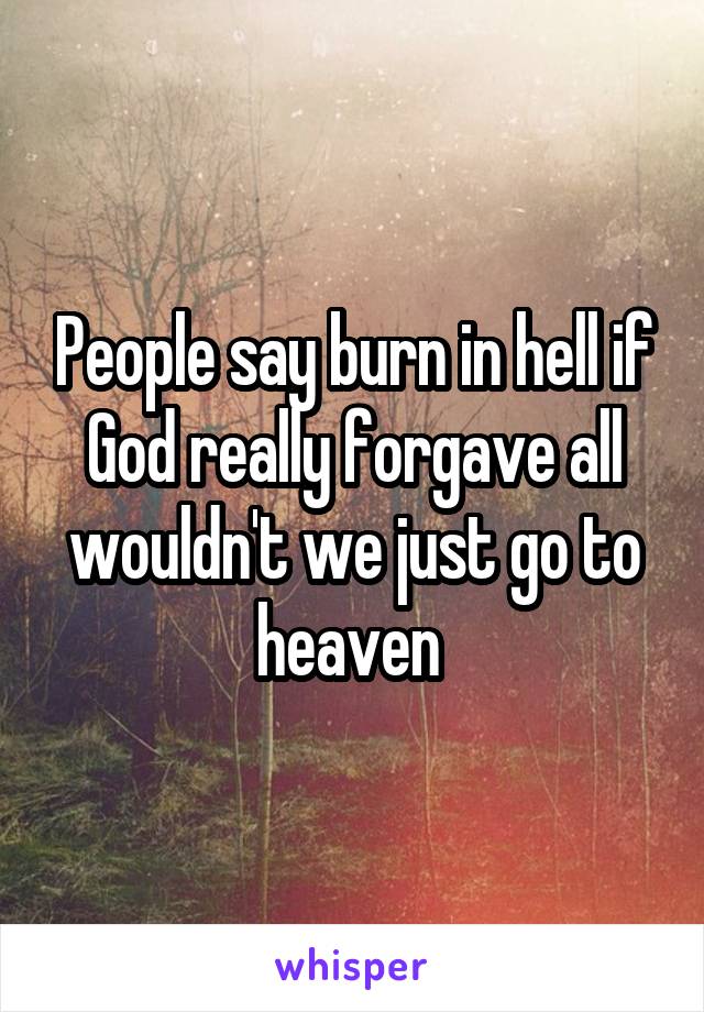 People say burn in hell if God really forgave all wouldn't we just go to heaven 