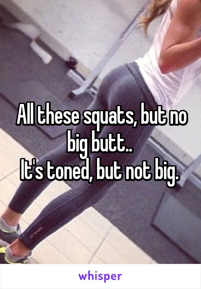 All these squats, but no big butt.. 
It's toned, but not big. 