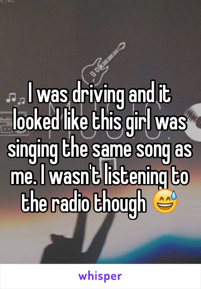 I was driving and it looked like this girl was singing the same song as me. I wasn't listening to the radio though 😅