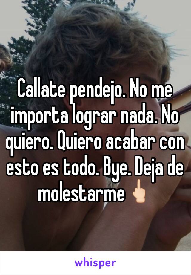 Callate pendejo. No me importa lograr nada. No quiero. Quiero acabar con esto es todo. Bye. Deja de molestarme🖕🏻