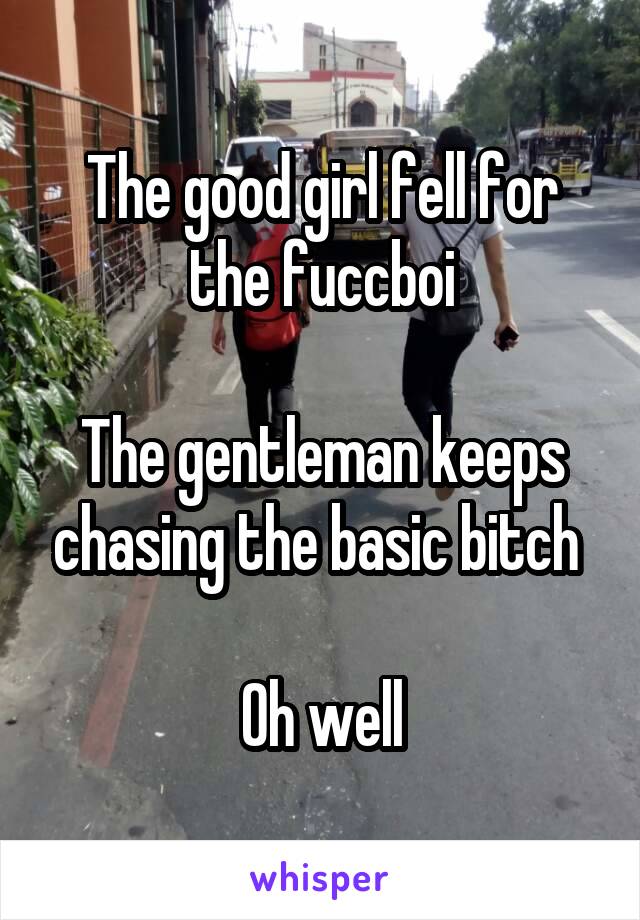 The good girl fell for the fuccboi

The gentleman keeps chasing the basic bitch 

Oh well