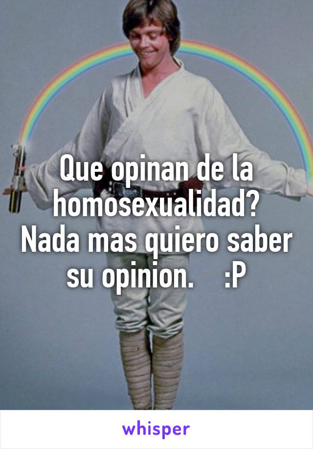 Que opinan de la homosexualidad? Nada mas quiero saber su opinion.    :P