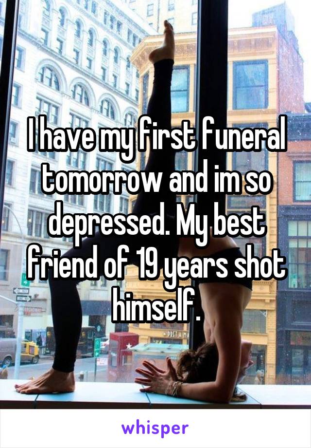 I have my first funeral tomorrow and im so depressed. My best friend of 19 years shot himself.