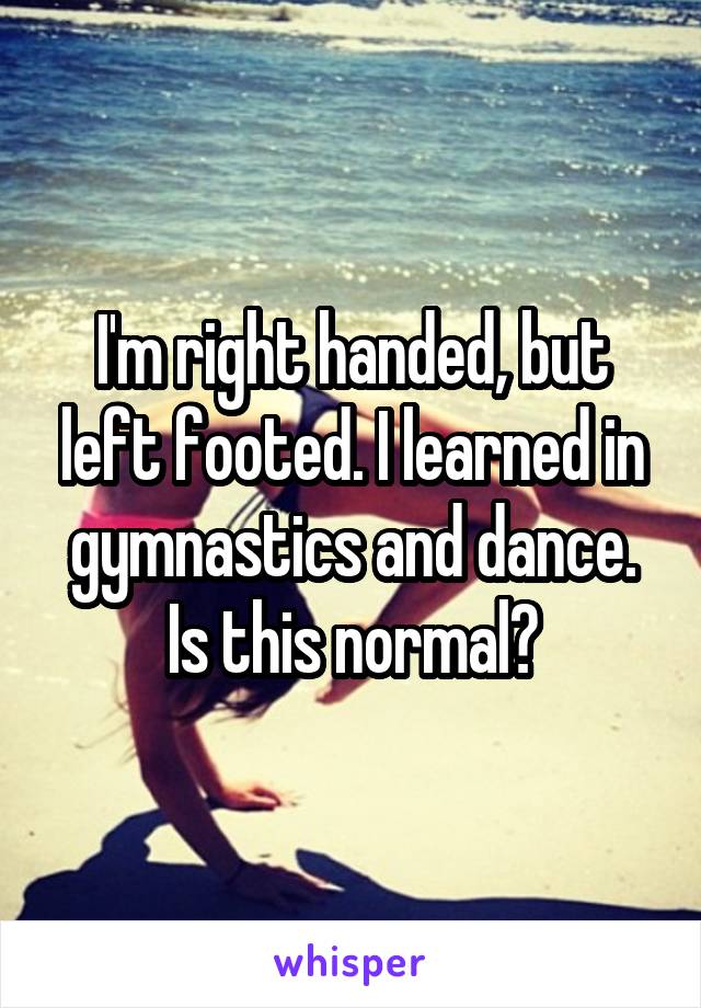 I'm right handed, but left footed. I learned in gymnastics and dance. Is this normal?