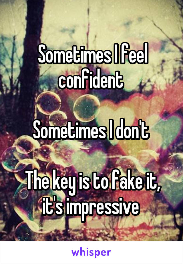 Sometimes I feel confident 

Sometimes I don't 

The key is to fake it, it's impressive 