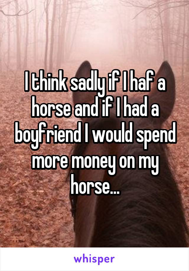 I think sadly if I haf a horse and if I had a boyfriend I would spend more money on my horse...