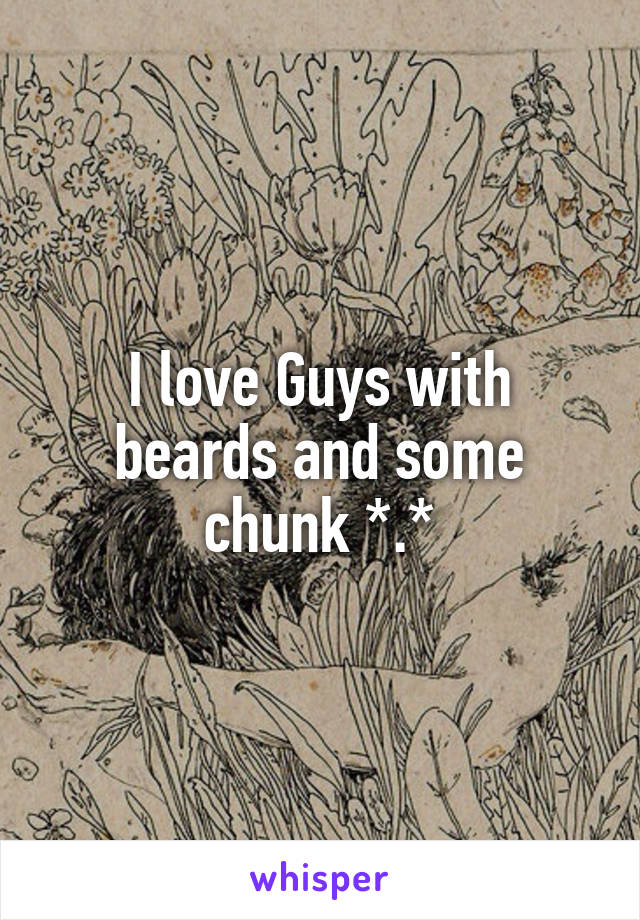 I love Guys with beards and some chunk *.*