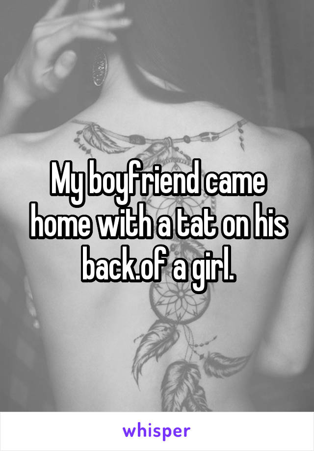 My boyfriend came home with a tat on his back.of a girl.