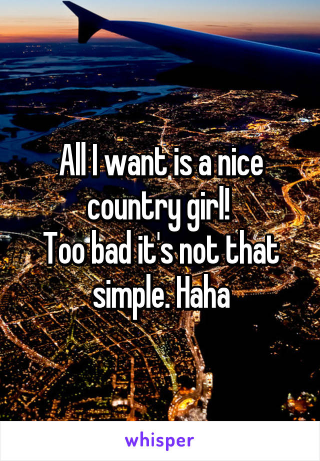 All I want is a nice country girl! 
Too bad it's not that simple. Haha