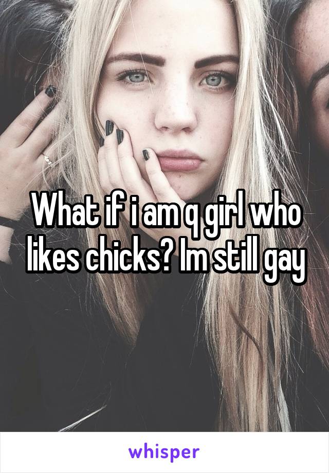 What if i am q girl who likes chicks? Im still gay