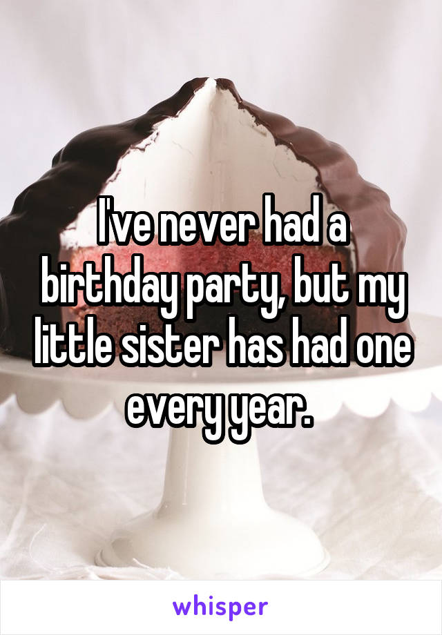 I've never had a birthday party, but my little sister has had one every year. 