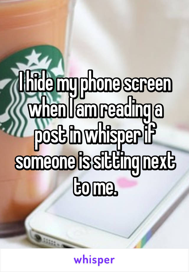 I hide my phone screen when I am reading a post in whisper if someone is sitting next to me.