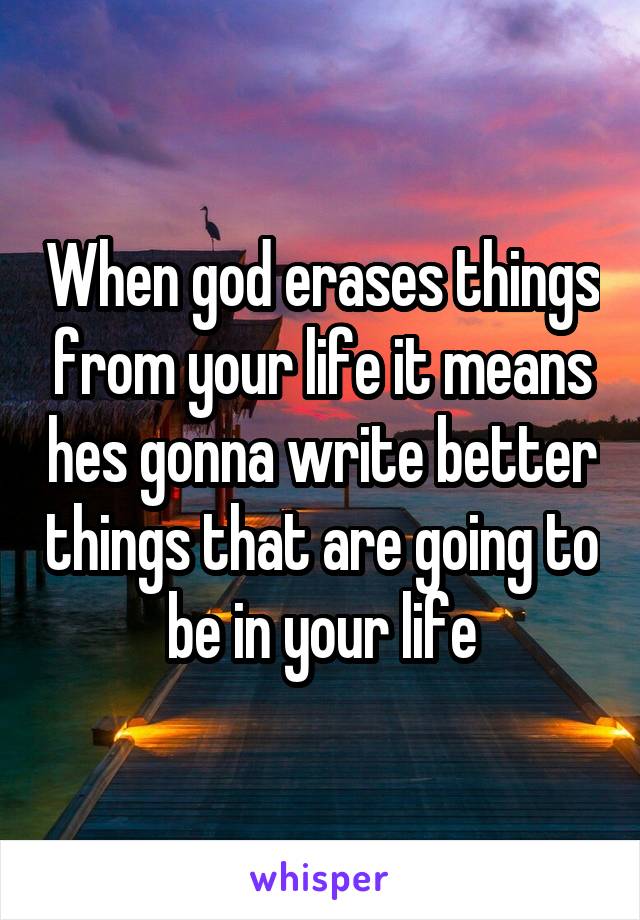 When god erases things from your life it means hes gonna write better things that are going to be in your life