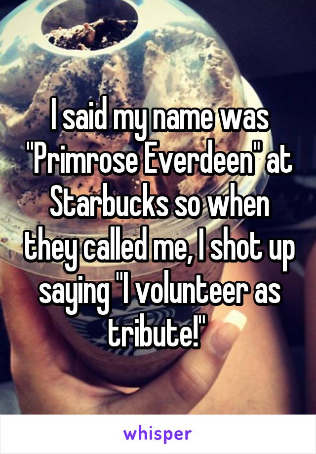 I said my name was "Primrose Everdeen" at Starbucks so when they called me, I shot up saying "I volunteer as tribute!" 
