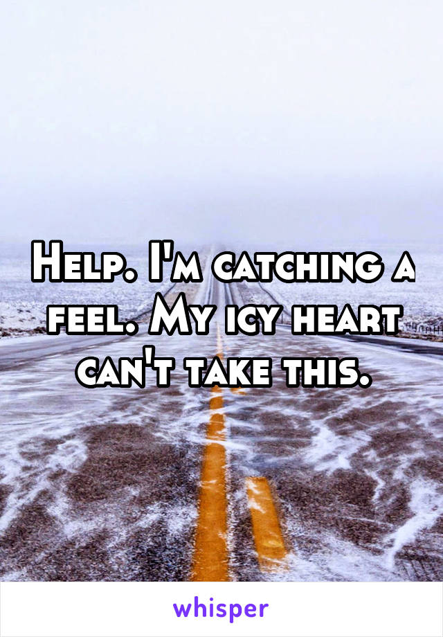 Help. I'm catching a feel. My icy heart can't take this.