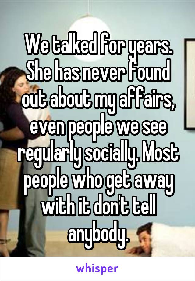 We talked for years. She has never found out about my affairs, even people we see regularly socially. Most people who get away with it don't tell anybody.