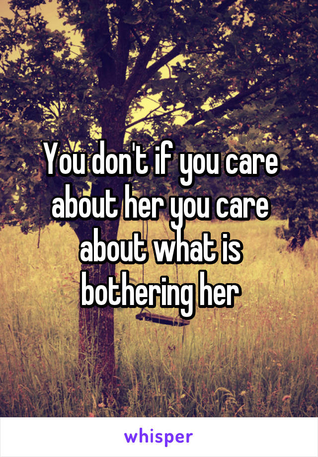 You don't if you care about her you care about what is bothering her