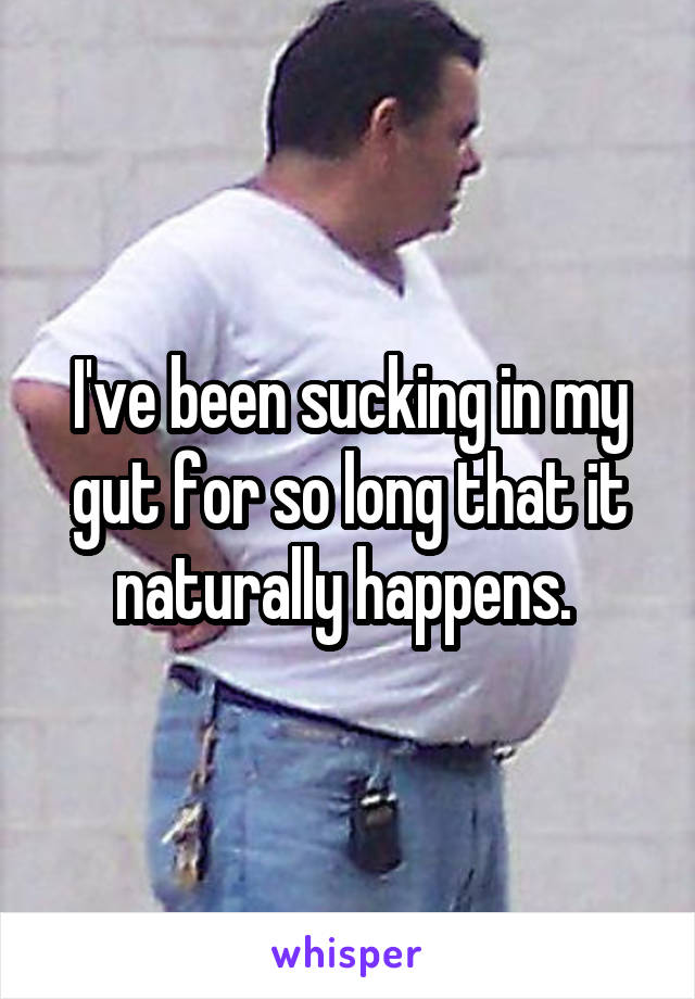 I've been sucking in my gut for so long that it naturally happens. 