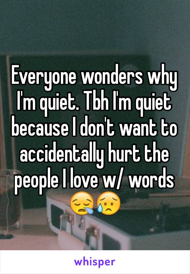 Everyone wonders why I'm quiet. Tbh I'm quiet because I don't want to accidentally hurt the people I love w/ words 😪😥