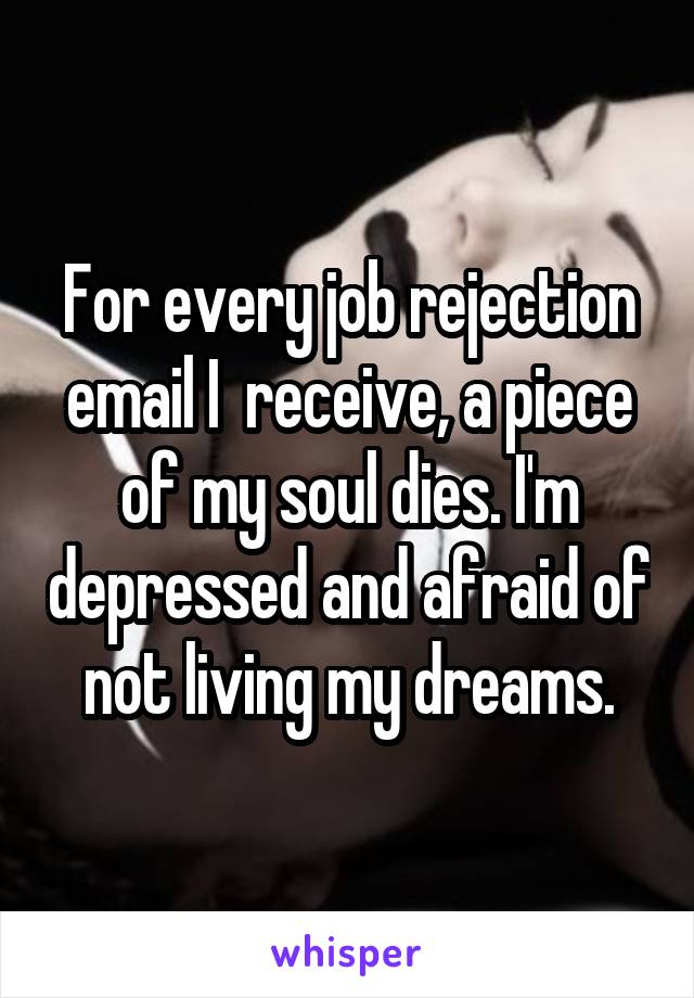 For every job rejection email I  receive, a piece of my soul dies. I'm depressed and afraid of not living my dreams.