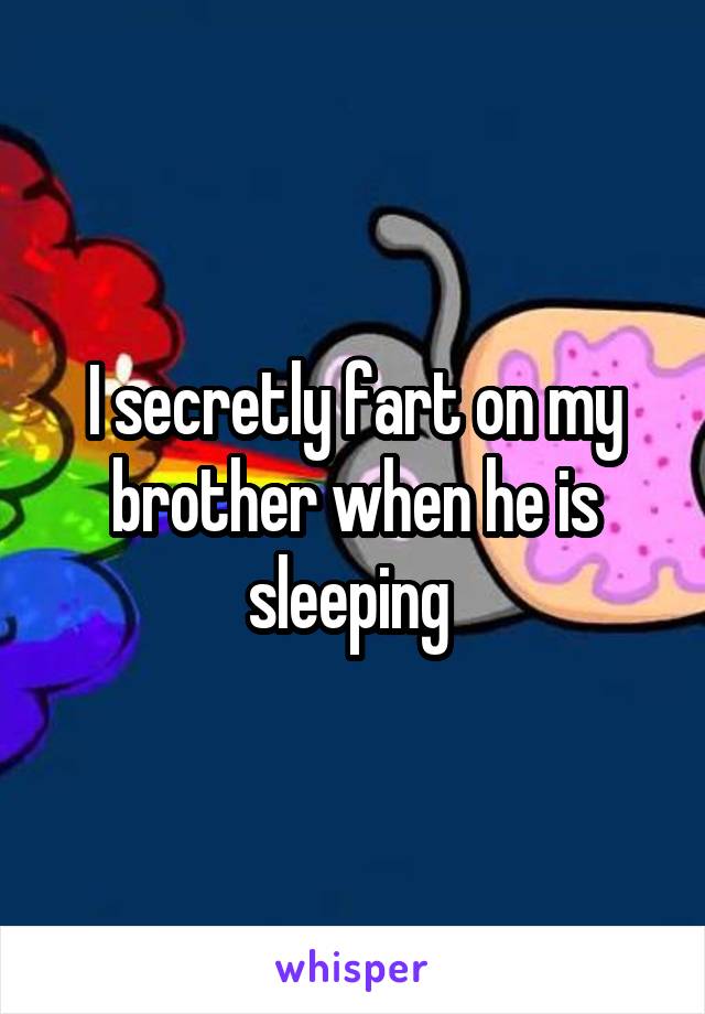 I secretly fart on my brother when he is sleeping 