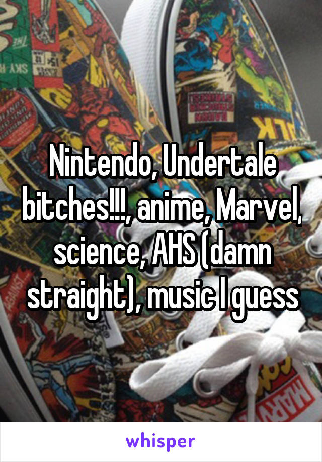 Nintendo, Undertale bitches!!!, anime, Marvel, science, AHS (damn straight), music I guess