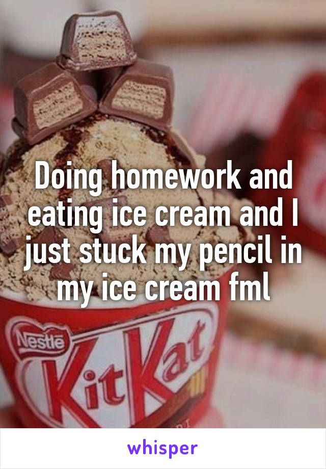 Doing homework and eating ice cream and I just stuck my pencil in my ice cream fml