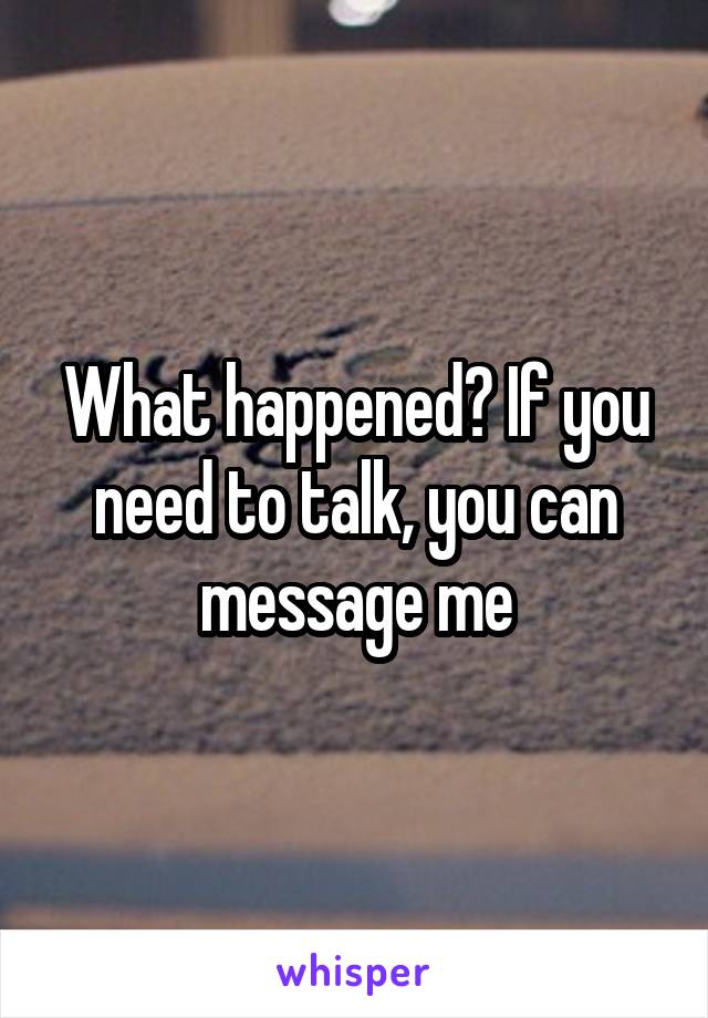 What happened? If you need to talk, you can message me