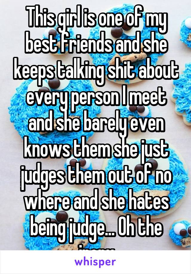 This girl is one of my best friends and she keeps talking shit about every person I meet and she barely even knows them she just judges them out of no where and she hates being judge... Oh the irony