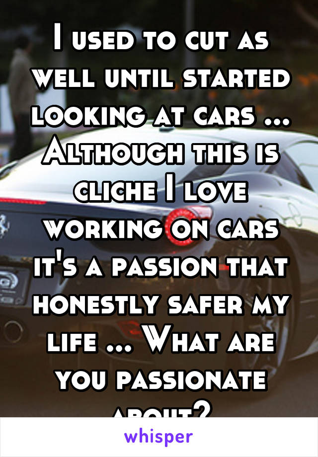 I used to cut as well until started looking at cars ... Although this is cliche I love working on cars it's a passion that honestly safer my life ... What are you passionate about?