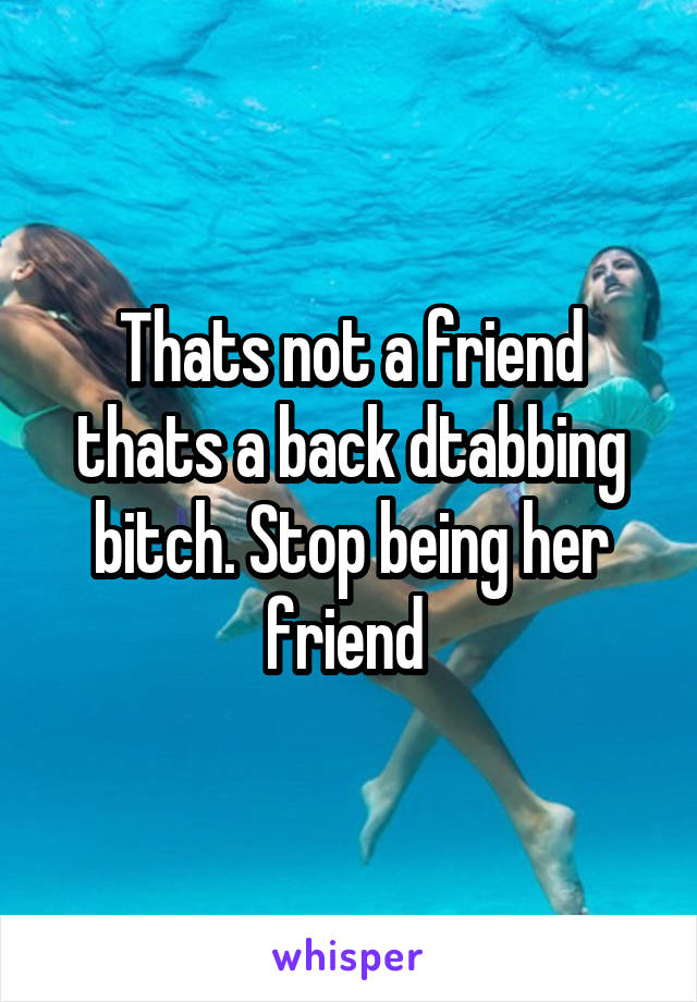 Thats not a friend thats a back dtabbing bitch. Stop being her friend 