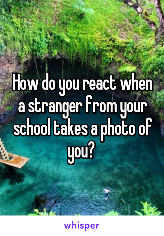 How do you react when a stranger from your school takes a photo of you? 