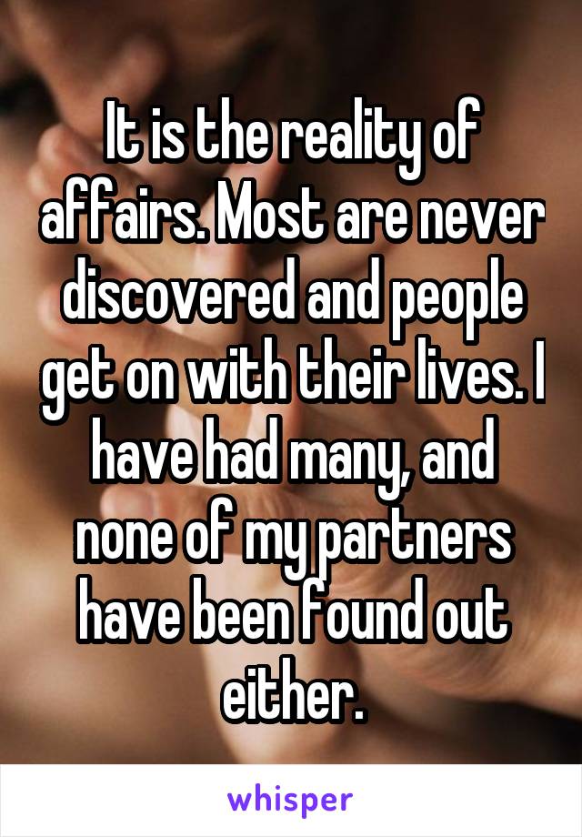 It is the reality of affairs. Most are never discovered and people get on with their lives. I have had many, and none of my partners have been found out either.