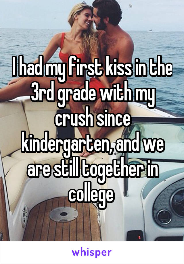 I had my first kiss in the 3rd grade with my crush since kindergarten, and we are still together in college 