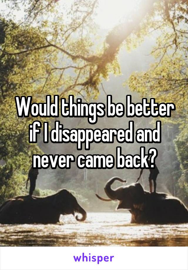 Would things be better if I disappeared and never came back?