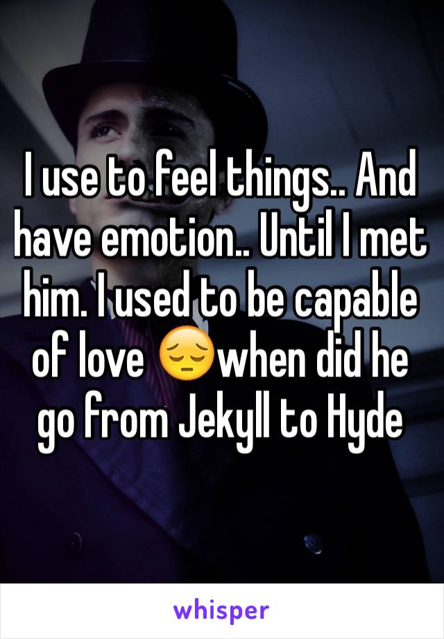 I use to feel things.. And have emotion.. Until I met him. I used to be capable of love 😔when did he go from Jekyll to Hyde