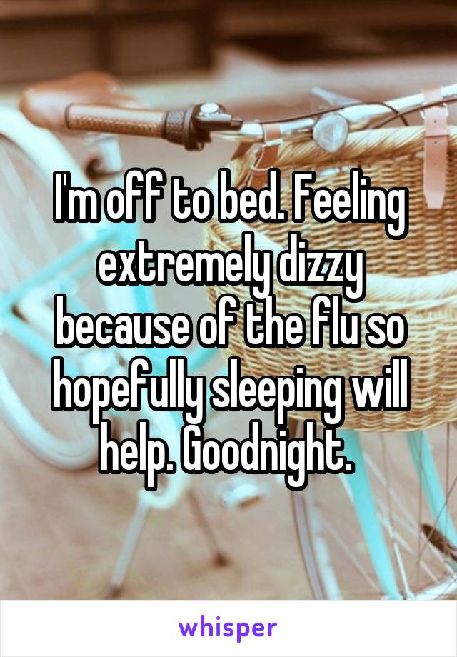 I'm off to bed. Feeling extremely dizzy because of the flu so hopefully sleeping will help. Goodnight. 