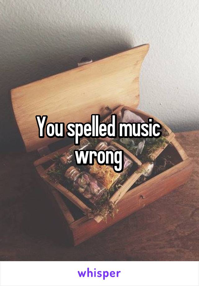 You spelled music  wrong 