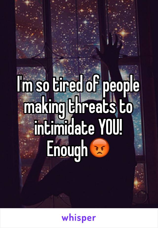 I'm so tired of people making threats to intimidate YOU! 
Enough😡