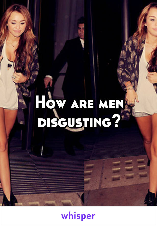 How are men disgusting?