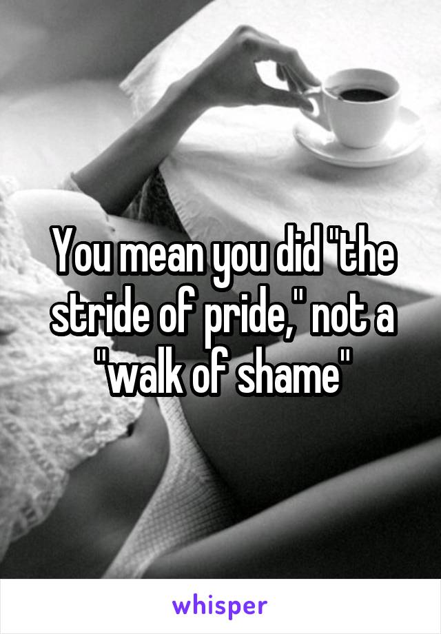 You mean you did "the stride of pride," not a "walk of shame"