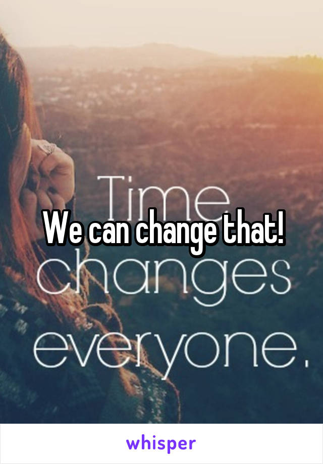 We can change that!