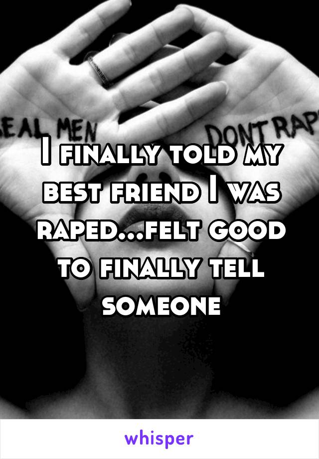 I finally told my best friend I was raped...felt good to finally tell someone