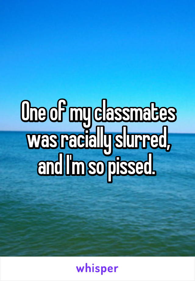 One of my classmates was racially slurred, and I'm so pissed. 