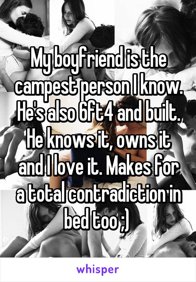 My boyfriend is the campest person I know. He's also 6ft4 and built. He knows it, owns it and I love it. Makes for a total contradiction in bed too ;) 