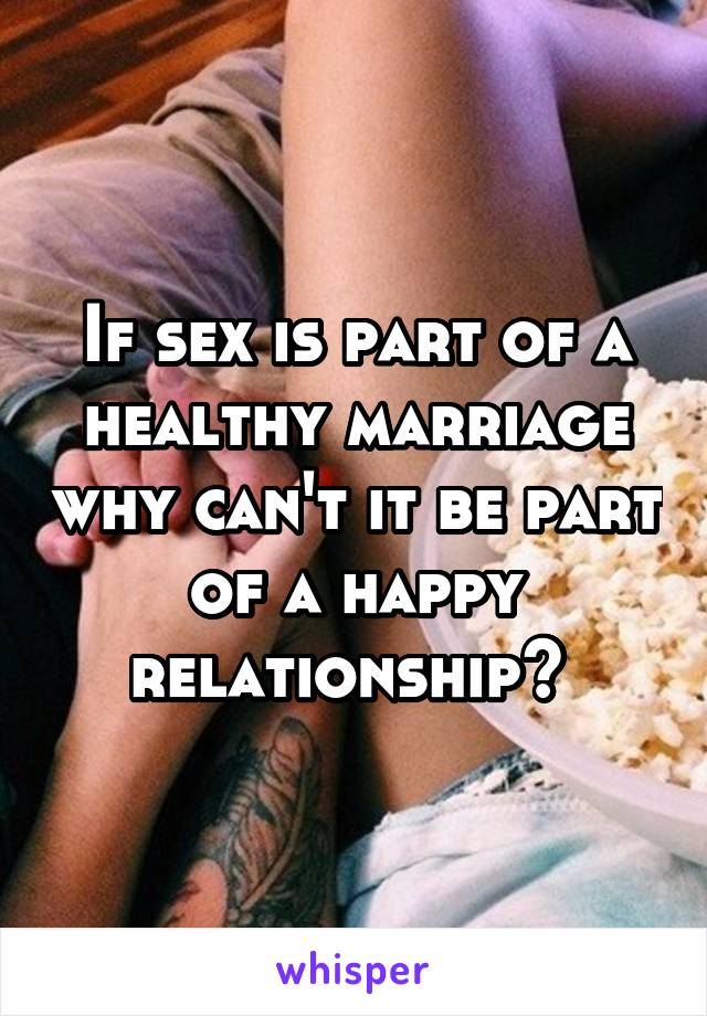 If sex is part of a healthy marriage why can't it be part of a happy relationship? 