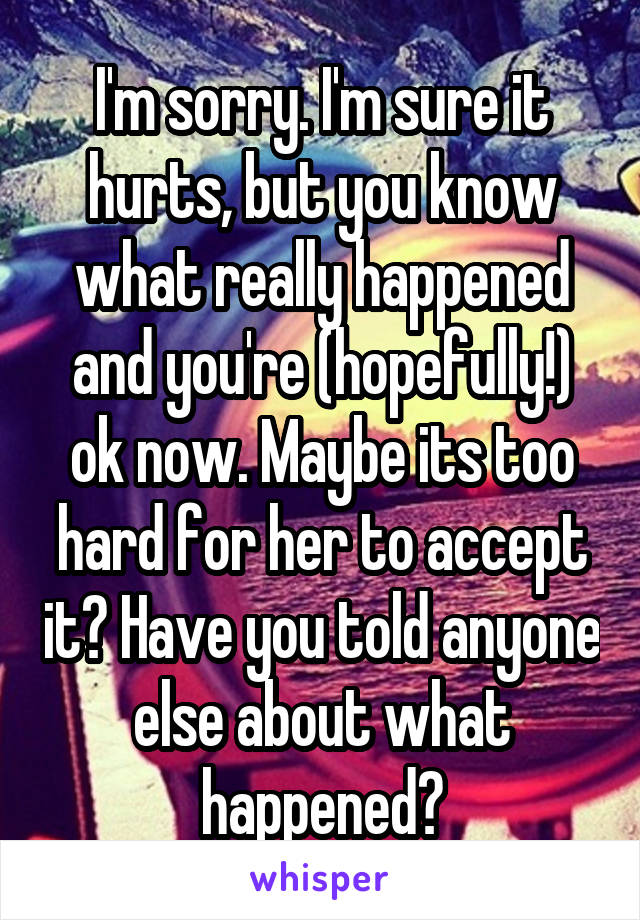 I'm sorry. I'm sure it hurts, but you know what really happened and you're (hopefully!) ok now. Maybe its too hard for her to accept it? Have you told anyone else about what happened?